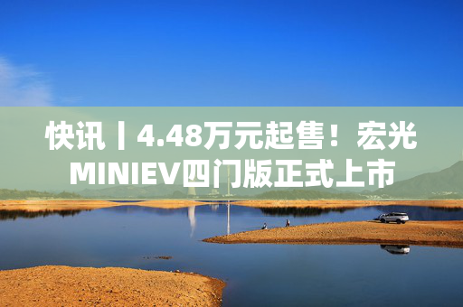 快讯丨4.48万元起售！宏光MINIEV四门版正式上市