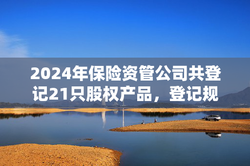 2024年保险资管公司共登记21只股权产品，登记规模合计约730亿元