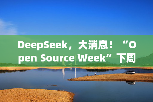 DeepSeek，大消息！“Open Source Week”下周开启