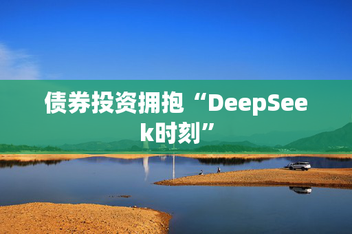 债券投资拥抱“DeepSeek时刻”