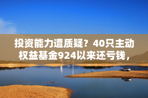 投资能力遭质疑？40只主动权益基金924以来还亏钱，知名基金经理不少