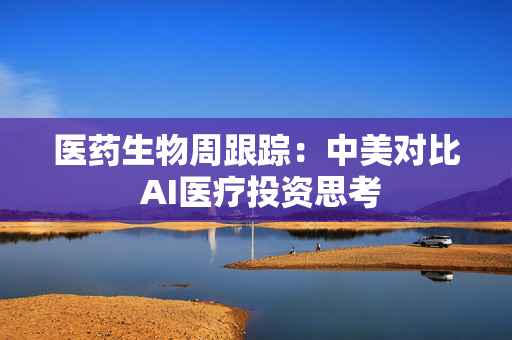 医药生物周跟踪：中美对比 AI医疗投资思考