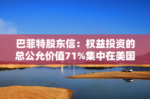 巴菲特股东信：权益投资的总公允价值71%集中在美国运通等公司