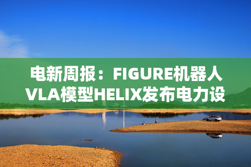 电新周报：FIGURE机器人VLA模型HELIX发布电力设备与新能源