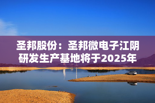 圣邦股份：圣邦微电子江阴研发生产基地将于2025年投产，主要聚焦在特种测试业务