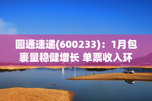 圆通速递(600233)：1月包裹量稳健增长 单票收入环比+2.62%