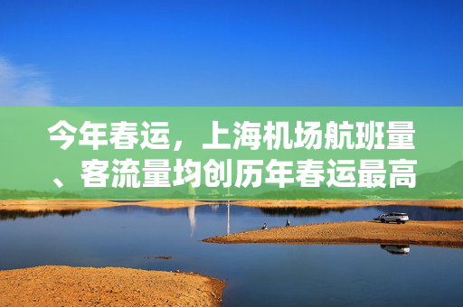 今年春运，上海机场航班量、客流量均创历年春运最高纪录