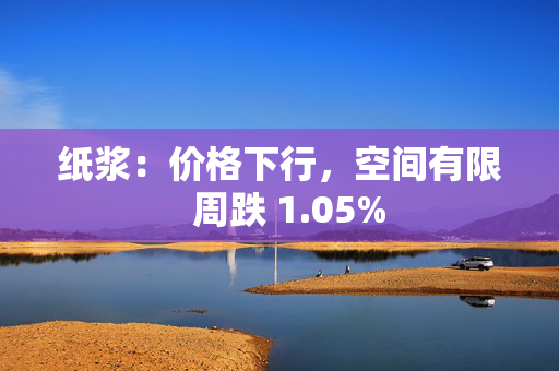 纸浆：价格下行，空间有限  周跌 1.05%