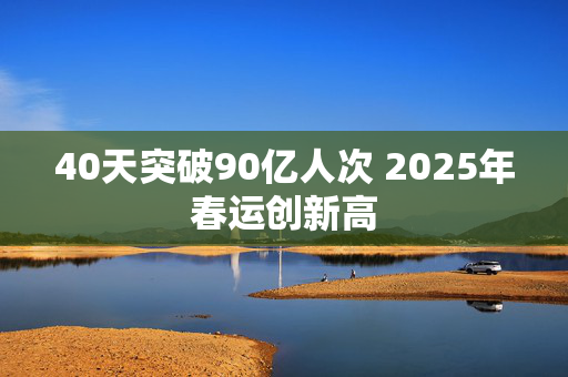 40天突破90亿人次 2025年春运创新高