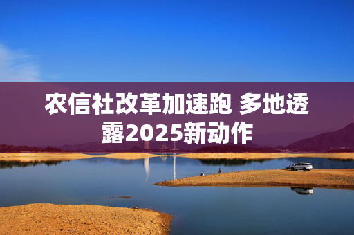 农信社改革加速跑 多地透露2025新动作