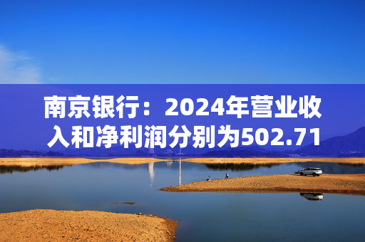 南京银行：2024年营业收入和净利润分别为502.71亿元和201.77亿元，同比增长11.32%和9.05%