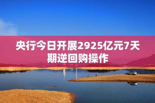 央行今日开展2925亿元7天期逆回购操作