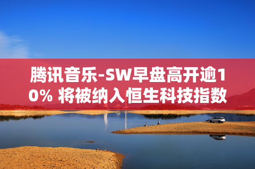 腾讯音乐-SW早盘高开逾10% 将被纳入恒生科技指数成份股