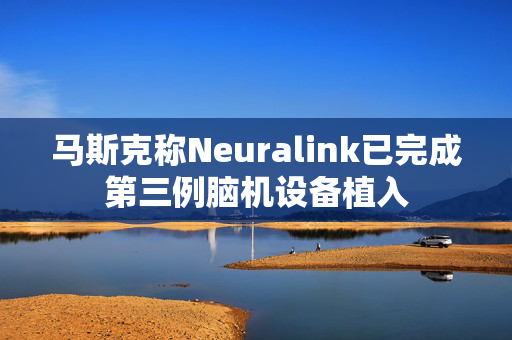 马斯克称Neuralink已完成第三例脑机设备植入