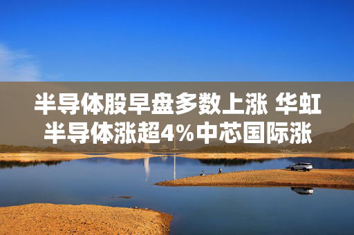 半导体股早盘多数上涨 华虹半导体涨超4%中芯国际涨超2%