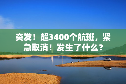 突发！超3400个航班，紧急取消！发生了什么？