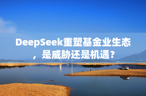 DeepSeek重塑基金业生态，是威胁还是机遇？