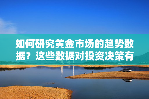 如何研究黄金市场的趋势数据？这些数据对投资决策有何参考价值？