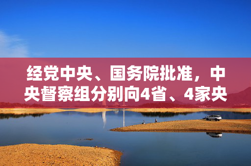 经党中央、国务院批准，中央督察组分别向4省、4家央企反馈督察情况