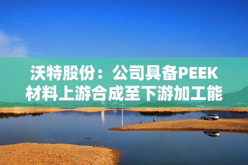 沃特股份：公司具备PEEK材料上游合成至下游加工能力，实现产业链延伸，提高产品附加值