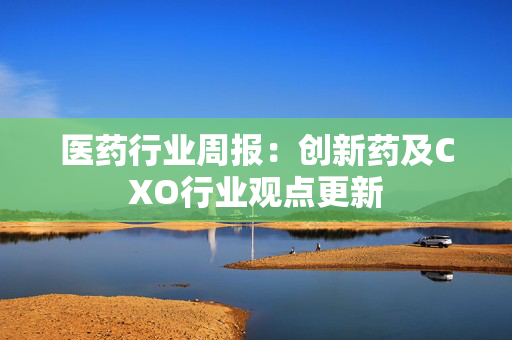 医药行业周报：创新药及CXO行业观点更新