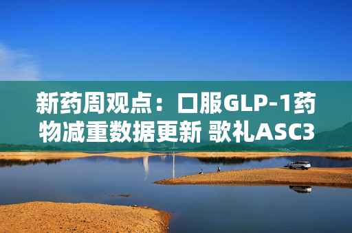 新药周观点：口服GLP-1药物减重数据更新 歌礼ASC30展现BIC潜力