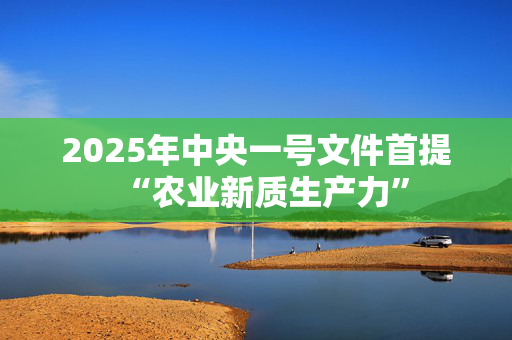 2025年中央一号文件首提“农业新质生产力”