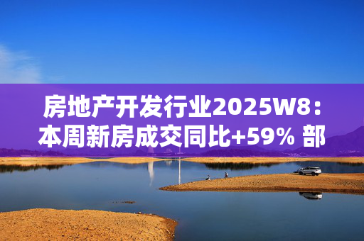 房地产开发行业2025W8：本周新房成交同比+59% 部分核心城市房价确认阶段平台