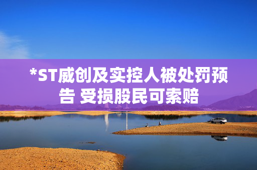 *ST威创及实控人被处罚预告 受损股民可索赔