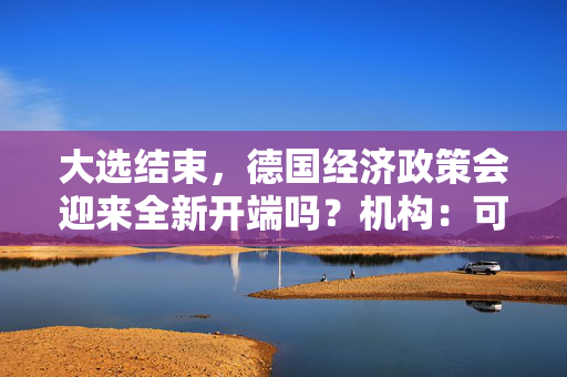 大选结束，德国经济政策会迎来全新开端吗？机构：可能性似乎降低了