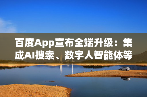 百度App宣布全端升级：集成AI搜索、数字人智能体等能力