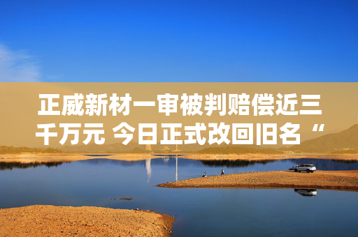 正威新材一审被判赔偿近三千万元 今日正式改回旧名“九鼎新材”