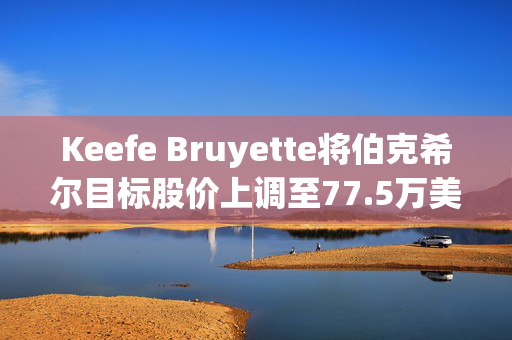 Keefe Bruyette将伯克希尔目标股价上调至77.5万美元