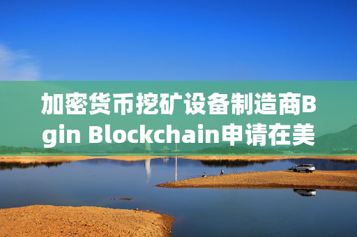 加密货币挖矿设备制造商Bgin Blockchain申请在美上市 拟筹资5000万美元