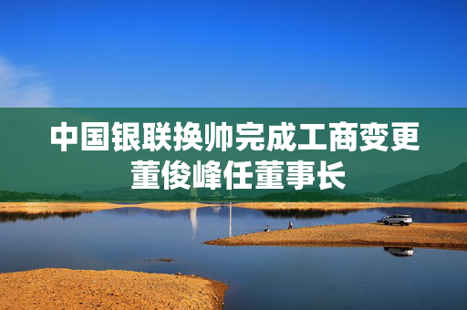 中国银联换帅完成工商变更 董俊峰任董事长