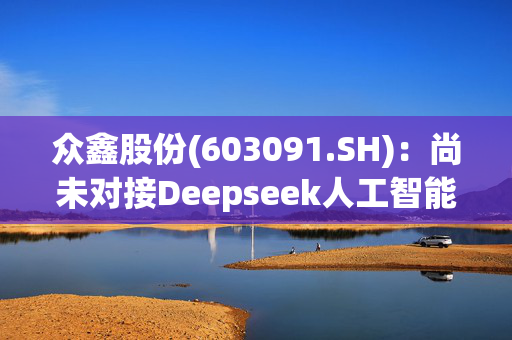 众鑫股份(603091.SH)：尚未对接Deepseek人工智能应用