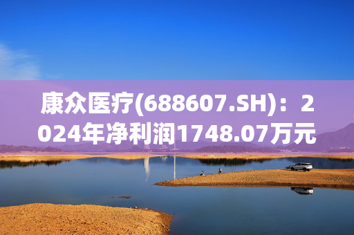 康众医疗(688607.SH)：2024年净利润1748.07万元 同比增长13.42%