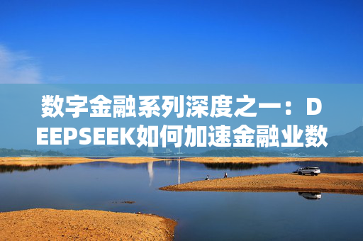 数字金融系列深度之一：DEEPSEEK如何加速金融业数字化转型？