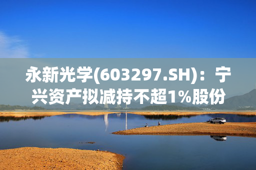 永新光学(603297.SH)：宁兴资产拟减持不超1%股份