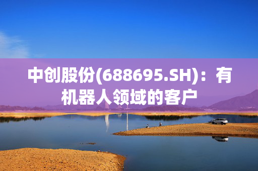 中创股份(688695.SH)：有机器人领域的客户