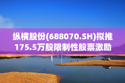 纵横股份(688070.SH)拟推175.5万股限制性股票激励计划