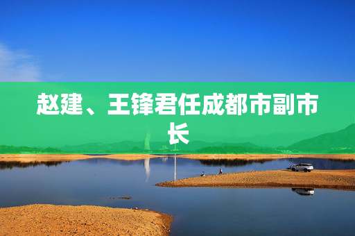 赵建、王锋君任成都市副市长