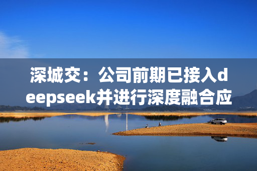 深城交：公司前期已接入deepseek并进行深度融合应用