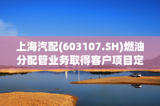 上海汽配(603107.SH)燃油分配管业务取得客户项目定点通知