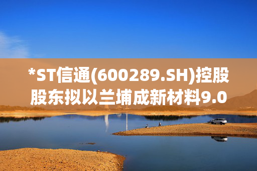 *ST信通(600289.SH)控股股东拟以兰埔成新材料9.0134%股权作价抵债化解资金划扣风险