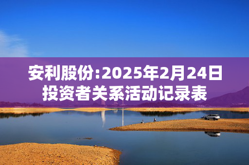 安利股份:2025年2月24日投资者关系活动记录表