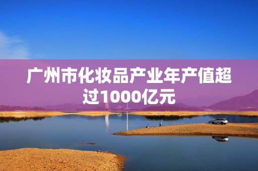 广州市化妆品产业年产值超过1000亿元