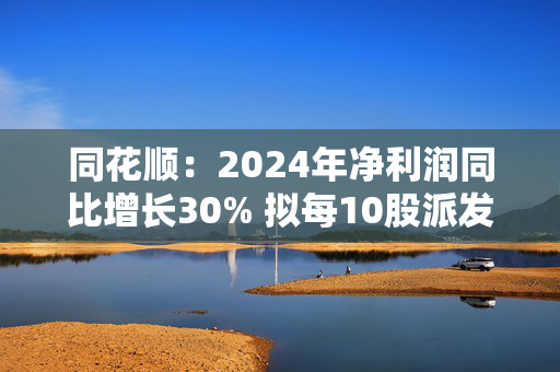 同花顺：2024年净利润同比增长30% 拟每10股派发红利30元