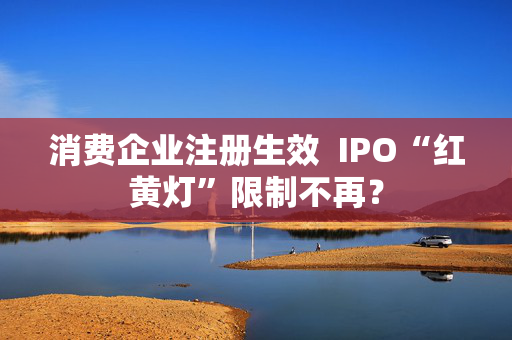 消费企业注册生效  IPO“红黄灯”限制不再？