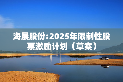 海晨股份:2025年限制性股票激励计划（草案）